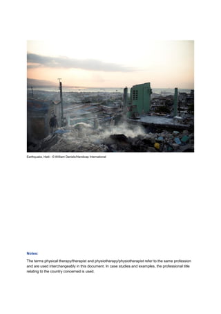 Earthquake, Haiti - © William Daniels/Handicap International
Notes:
The terms physical therapy/therapist and physiotherapy/physiotherapist refer to the same profession
and are used interchangeably in this document. In case studies and examples, the professional title
relating to the country concerned is used.
 