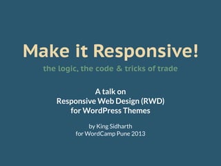 Make it Responsive!
  the logic, the code & tricks of trade

               A talk on
     Responsive Web Design (RWD)
        for WordPress Themes
               by King Sidharth
          for WordCamp Pune 2013
 
