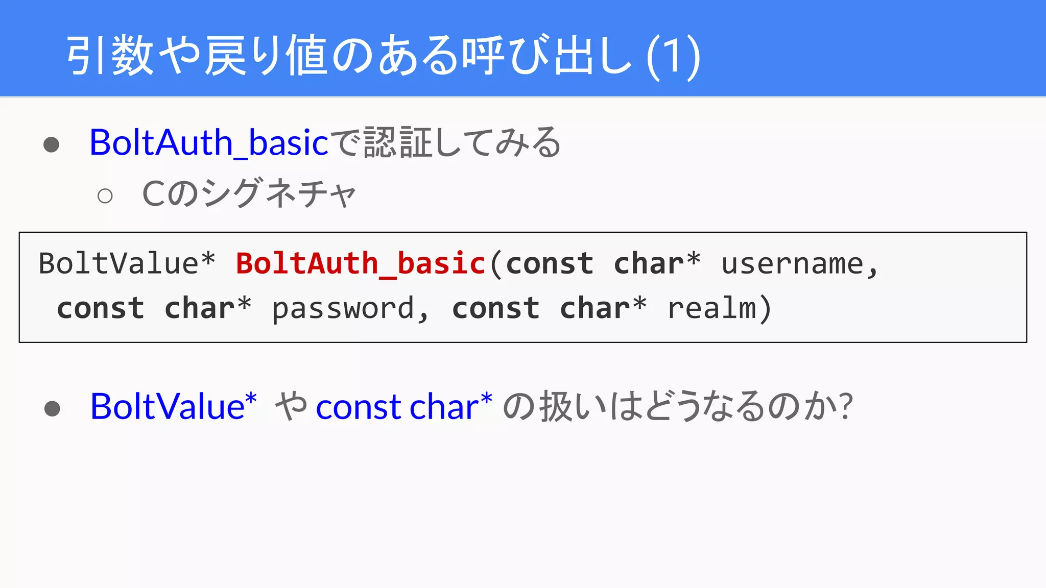 引数や戻り値のある呼び出し (1)
BoltValue* BoltAuth_basic(const char* username,
const char* password, const char* realm)
● BoltAuth_basicで認証してみる
○ Cのシグネチャ
● BoltValue* や const char* の扱いはどうなるのか?
 
