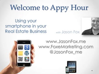 Welcome to Appy Hour
    Using your
smartphone in your
Real Estate Business   with   Jason Fox

                  www.JasonFox.me
                www.FoxeMarketing.com
                   @JasonFox_me
 