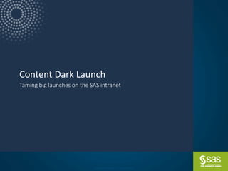 Copyright © SAS Institute Inc. All rights reserved.
Content Dark Launch
Taming big launches on the SAS intranet
 