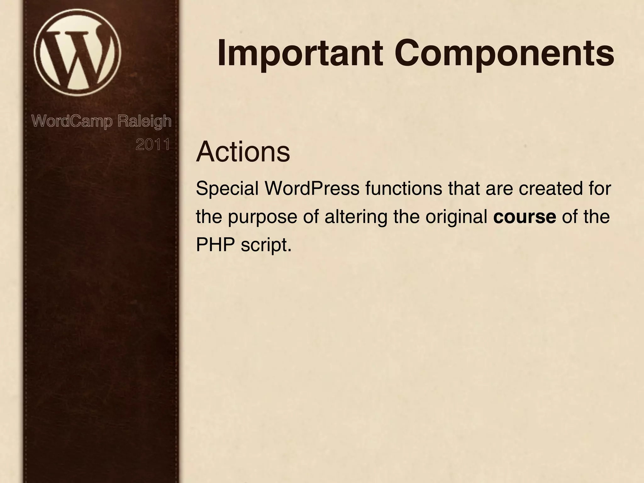 Important Components WordCamp Raleigh 2011 Actions Special WordPress functions that are created for the purpose of altering the original course of the PHP script. 