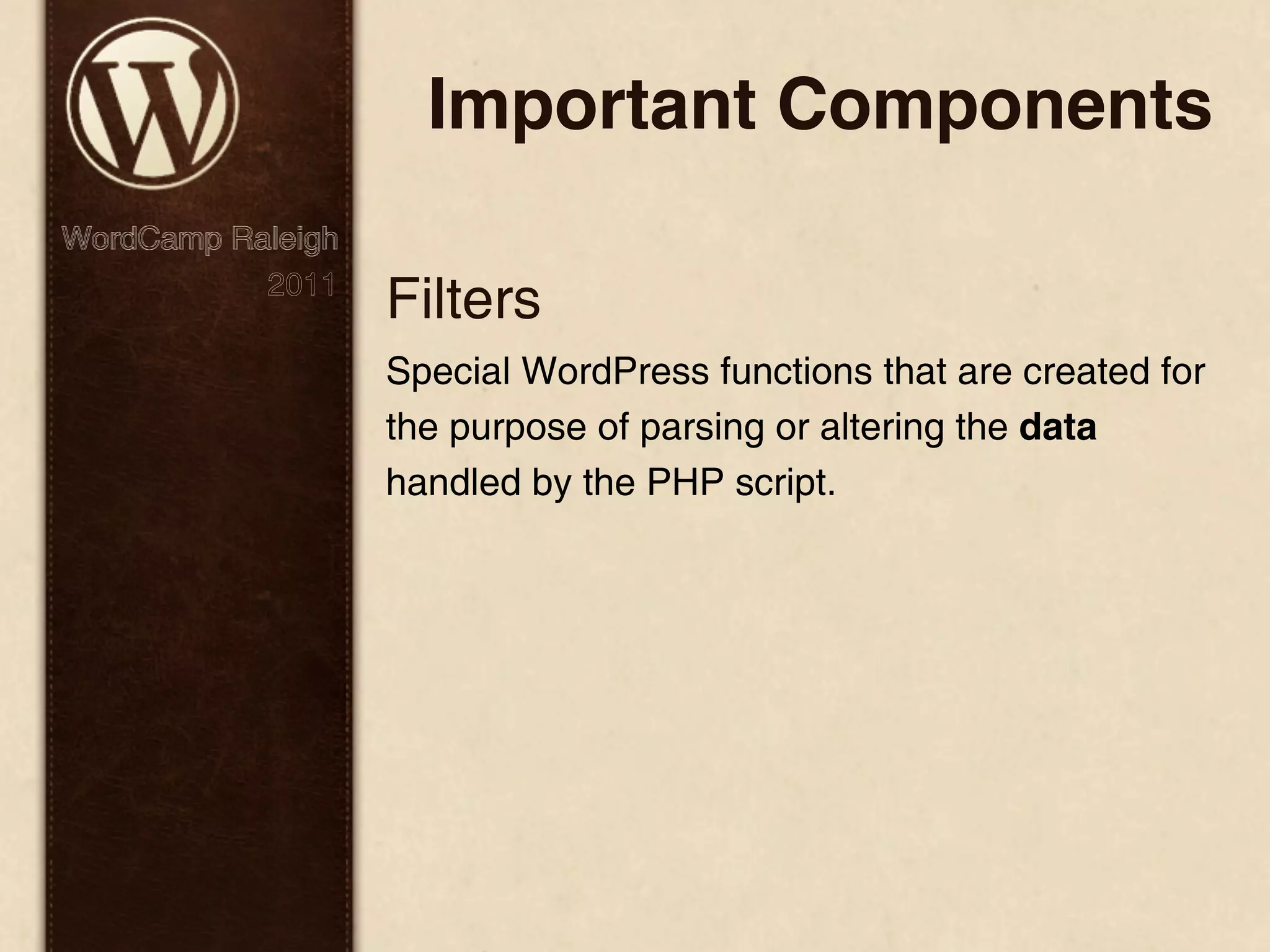 Important Components WordCamp Raleigh 2011 Filters Special WordPress functions that are created for the purpose of parsing or altering the data handled by the PHP script. 