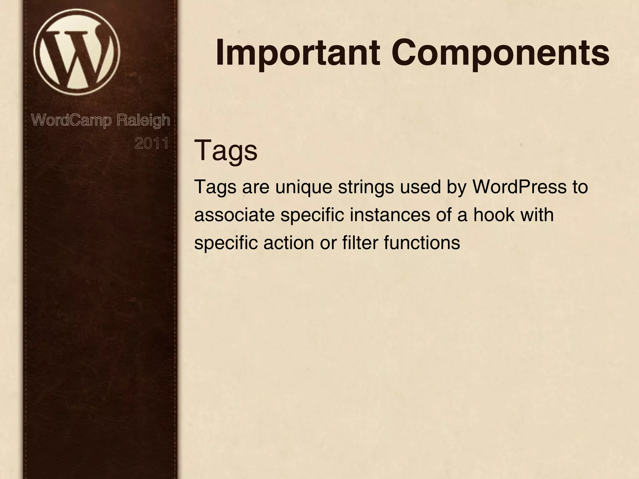 Important Components WordCamp Raleigh 2011 Tags Tags are unique strings used by WordPress to associate specific instances of a hook with specific action or filter functions 