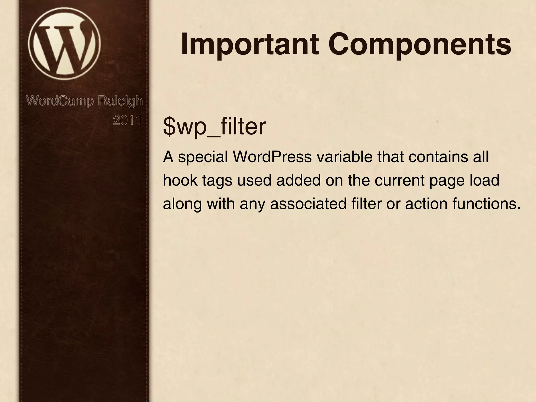 Important Components WordCamp Raleigh 2011 $wp_filter A special WordPress variable that contains all hook tags used added on the current page load along with any associated filter or action functions. 