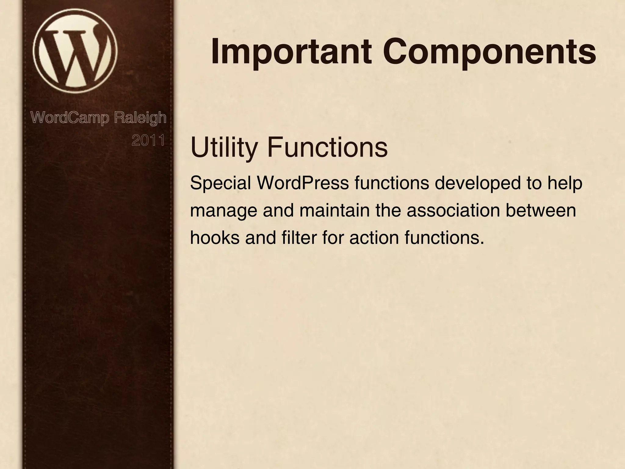 Important Components WordCamp Raleigh 2011 Utility Functions Special WordPress functions developed to help manage and maintain the association between hooks and filter for action functions. 
