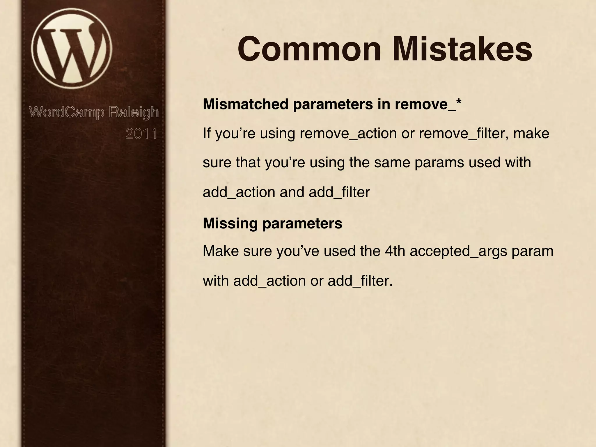 Common Mistakes Mismatched parameters in remove_* WordCamp Raleigh 2011 If you’re using remove_action or remove_filter, make sure that you’re using the same params used with add_action and add_filter Missing parameters Make sure you’ve used the 4th accepted_args param with add_action or add_filter. 