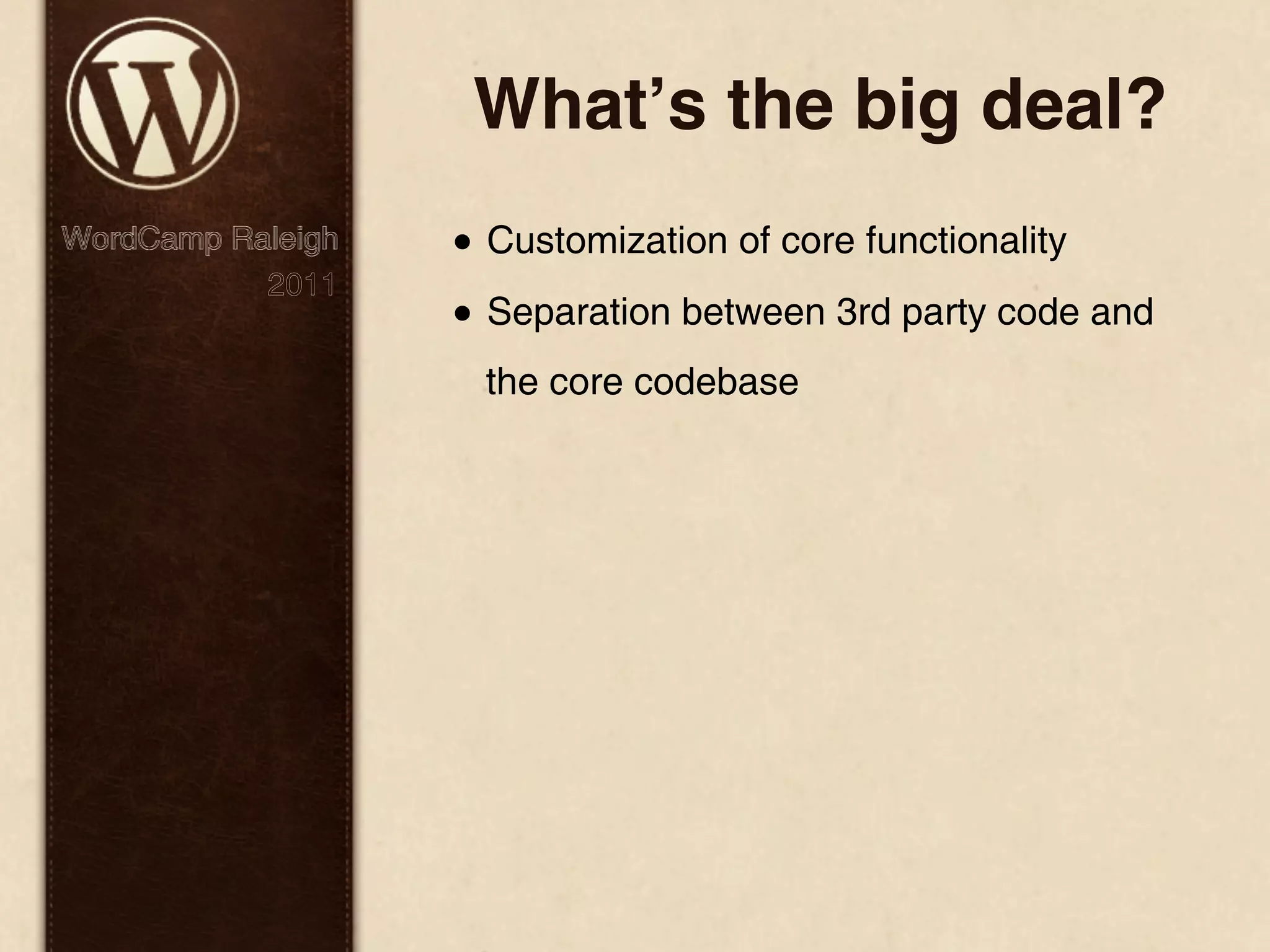 Whatʼs the big deal? WordCamp Raleigh • Customization of core functionality 2011 • Separation between 3rd party code and the core codebase 