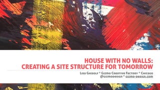 HOUSE WITH NO WALLS: 
CREATING A SITE STRUCTURE FOR TOMORROW
Lisa Ghisolf * Gizmo Creative Factory * Chicago
@gizmodesign * gizmo-design.com
 