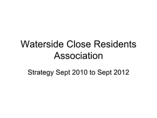 Waterside Close Residents Association Strategy Sept 2010 to Sept 2012 