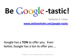 Be                                                       -tastic!
                                   Stefanie A. Hahn
                 www.stefaniehahn.net/google-tastic




Google has a TON to offer you. Even
better, Google has a ton to offer you ...

              © Stefanie A. Hahn | www.StefanieHahn.net | February 2012
 