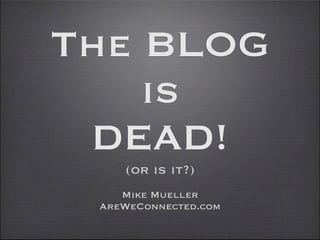 The BLOG
    is
 DEAD!
    (or is it?)
    Mike Mueller
 AreWeConnected.com
 