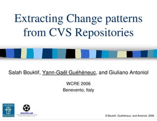 Extracting Change patterns
          from CVS Repositories


  Salah Bouktif, Yann-Gaël Guéhéneuc, and Giuliano Antoniol

                         WCRE 2006
                        Benevento, Italy


GEODES



                                           © Bouktif, Guéhéneuc, and Antoniol, 2006
 