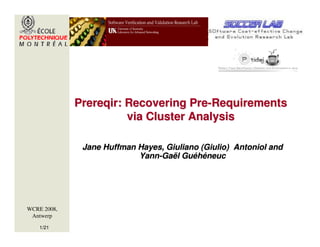 Prereqir: Recovering Pre-Requirements
                       via Cluster Analysis

              Jane Huffman Hayes, Giuliano (Giulio) Antoniol and
                           Yann-Gaël Guéhéneuc




WCRE 2008,
 Antwerp

    1/21
 