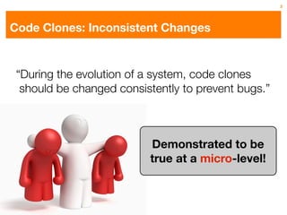 3




Code Clones: Inconsistent Changes


 “During the evolution of a system, code clones
  should be changed consistently to prevent bugs.”



                          Demonstrated to be
                          true at a micro-level!
 