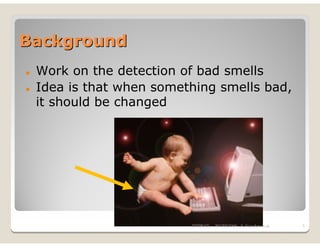 BackgroundBackground
Work on the detection of bad smells
Idea is that when something smells bad,
it should be changed
02/08/10 1WCRE2009 - S. Vaucher et al.
 