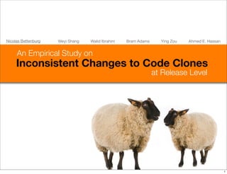 Inconsistent Changes to Code Clones
Nicolas Bettenburg
An Empirical Study on
at Release Level
Weyi Shang Walid Ibrahim Bram Adams Ying Zou Ahmed E. Hassan
1
 