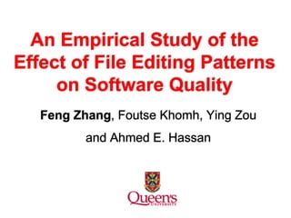 An Empirical Study of the
Effect of File Editing Patterns
on Software Quality
Feng Zhang, Foutse Khomh, Ying Zou
and Ahmed E. Hassan
 