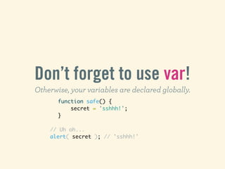 Don’t forget to use var!
Otherwise, your variables are declared globally.
       function safe() {
           secret = 'ss...