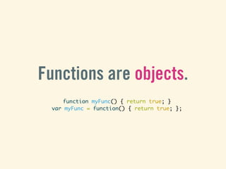 Functions are objects.
      function myFunc() { return true; }
  var myFunc = function() { return true; };
 