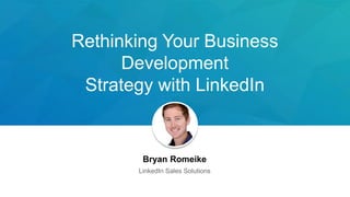 Rethinking Your Business
Development
Strategy with LinkedIn
Bryan Romeike
LinkedIn Sales Solutions
 