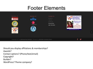 Footer Elements
Should you display affiliations & memberships?
Awards?
Contact options? (Phone/text/email)
Copyright?
Builder?
WordPress? Theme company?
 