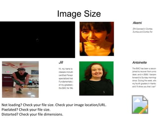 Image Size
Not loading? Check your file size. Check your image location/URL.
Pixelated? Check your file size.
Distorted? Check your file dimensions.
 