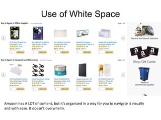 Use of White Space
Amazon has A LOT of content, but it’s organized in a way for you to navigate it visually
and with ease. It doesn’t overwhelm.
 