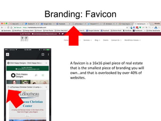 Branding: Favicon
A favicon is a 16x16 pixel piece of real estate
that is the smallest piece of branding you will
own…and that is overlooked by over 40% of
websites.
 