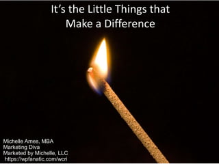 Michelle Ames, MBA
Marketing Diva
Marketed by Michelle, LLC
https://wpfanatic.com/wcri
It’s the Little Things that
Make a Difference
 