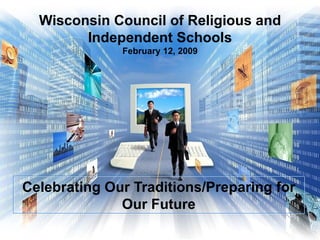 Wisconsin Council of Religious and Independent Schools February 12, 2009 Celebrating Our Traditions/Preparing for Our Future 