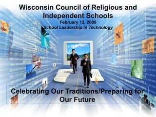 Wisconsin Council of Religious and Independent Schools February 12, 2009 School Leadership in Technology Celebrating Our Traditions/Preparing for Our Future 