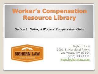 Worker’s Compensation
Resource Library
Section 1: Making a Workers’ Compensation Claim
Bighorn Law
2001 S. Maryland Pkwy.
Las Vegas, NV 89104
(702) 333-1111
www.bighornlaw.com
 