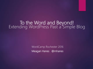 To the Word and Beyond!
Extending WordPress Past a Simple Blog
WordCamp Rochester 2016
Meagan Hanes @mhanes
 