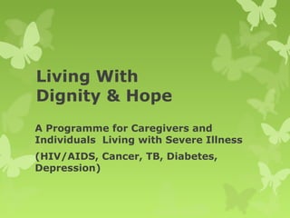 Living With
Dignity & Hope
A Programme for Caregivers and
Individuals Living with Severe Illness
(HIV/AIDS, Cancer, TB, Diabetes,
Depression)
 