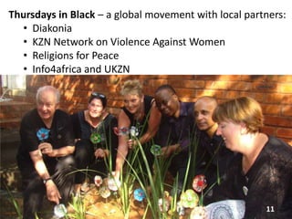 11
Thursdays in Black – a global movement with local partners:
• Diakonia
• KZN Network on Violence Against Women
• Religions for Peace
• Info4africa and UKZN
 