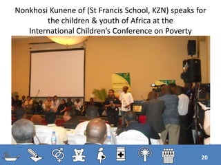 Nonkhosi Kunene of (St Francis School, KZN) speaks for
the children & youth of Africa at the
International Children’s Conference on Poverty
20
 