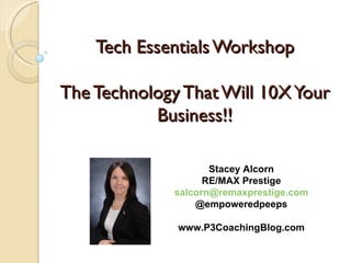 Tech Essentials Workshop

The Technology That Will 10X Your
           Business!!

                    Stacey Alcorn
                   RE/MAX Prestige
             salcorn@remaxprestige.com
                 @empoweredpeeps

              www.P3CoachingBlog.com
 