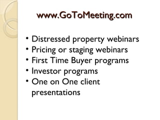 www.GoToMeeting.com

•   Distressed property webinars
•   Pricing or staging webinars
•   First Time Buyer programs
•   Investor programs
•   One on One client
    presentations
 
