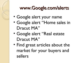 www.Google.com/alerts
• Google alert your name
• Google alert “Home sales in
  Dracut MA”
• Google alert “Real estate
  Dracut MA”
• Find great articles about the
  market for your buyers and
  sellers
 