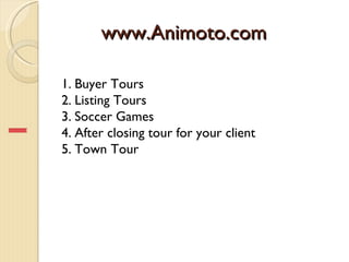 www.Animoto.com

1. Buyer Tours
2. Listing Tours
3. Soccer Games
4. After closing tour for your client
5. Town Tour
 