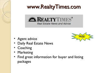 www.RealtyTimes.com




•   Agent advice
•   Daily Real Estate News
•   Coaching
•   Marketing
•   Find great information for buyer and listing
    packages
 