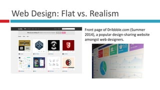Web	
  Design:	
  Flat	
  vs.	
  Realism
Front	
  page	
  of	
  Dribbble.com	
  (Summer	
  
2014),	
  a	
  popular	
  design-­‐sharing	
  website	
  
amongst	
  web	
  designers.
 