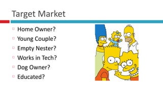 Target	
  Market
Home	
  Owner?	
  
Young	
  Couple?	
  
Empty	
  Nester?	
  
Works	
  in	
  Tech?	
  
Dog	
  Owner?	
  
Educated?
 
