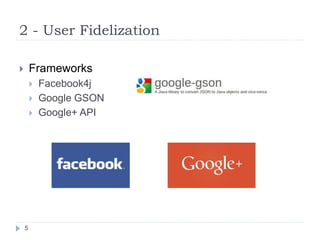 2 - User Fidelization
5
 Frameworks
 Facebook4j
 Google GSON
 Google+ API
 