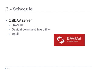  CalDAV server
 DAViCal
 Davical command line utility
 ical4j
3 - Schedule
6
 