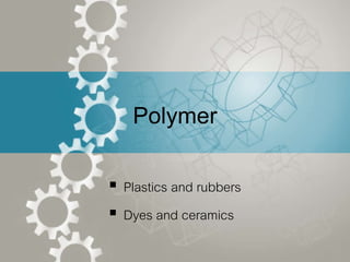 Polymer
 Plastics and rubbers
 Dyes and ceramics
 