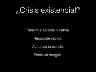 ¿Crisis existencial?
Transmite agilidad y calma.
Responde rápido.
Actualiza tu estado.
Ponte un margen.
 