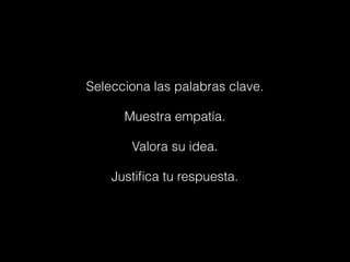 Selecciona las palabras clave.
Muestra empatía.
Valora su idea.
Justiﬁca tu respuesta.
 