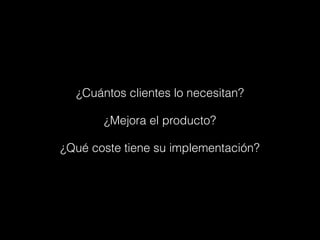 ¿Cuántos clientes lo necesitan?
¿Mejora el producto?
¿Qué coste tiene su implementación?
 